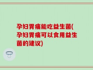 孕妇胃痛能吃益生菌(孕妇胃痛可以食用益生菌的建议)