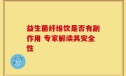 益生菌纤维饮是否有副作用 专家解读其安全性