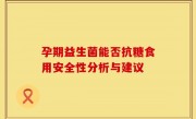 孕期益生菌能否抗糖食用安全性分析与建议