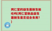 同仁堂的益生菌新生能吃吗(同仁堂新品益生菌新生是否适合食用？)