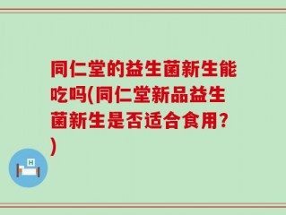 同仁堂的益生菌新生能吃吗(同仁堂新品益生菌新生是否适合食用？)