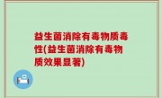 益生菌消除有毒物质毒性(益生菌消除有毒物质效果显著)