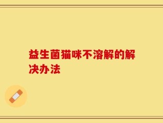益生菌猫咪不溶解的解决办法