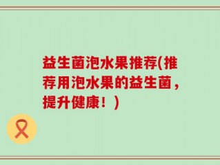 益生菌泡水果推荐(推荐用泡水果的益生菌，提升健康！)