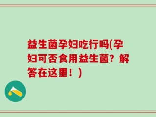 益生菌孕妇吃行吗(孕妇可否食用益生菌？解答在这里！)