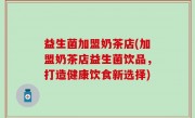 益生菌加盟奶茶店(加盟奶茶店益生菌饮品，打造健康饮食新选择)