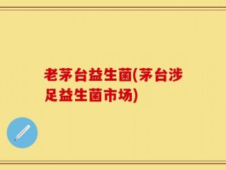 老茅台益生菌(茅台涉足益生菌市场)