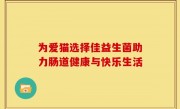 为爱猫选择佳益生菌助力肠道健康与快乐生活