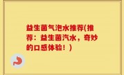 益生菌气泡水推荐(推荐：益生菌汽水，奇妙的口感体验！)