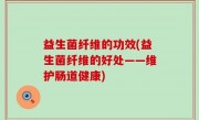 益生菌纤维的功效(益生菌纤维的好处——维护肠道健康)