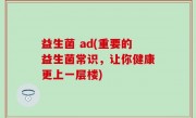 益生菌 ad(重要的益生菌常识，让你健康更上一层楼)