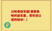 口味香益生菌(香甜美味的益生菌，受欢迎口感的秘诀！)