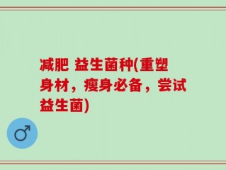 减肥 益生菌种(重塑身材，瘦身必备，尝试益生菌)