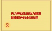 天力牌益生菌助力肠道健康提升的全新选择