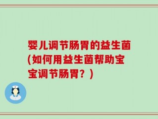 婴儿调节肠胃的益生菌(如何用益生菌帮助宝宝调节肠胃？)