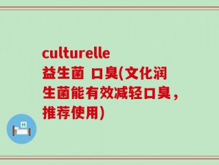 culturelle益生菌 口臭(文化润生菌能有效减轻口臭，推荐使用)
