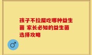 孩子不拉屎吃哪种益生菌 家长必知的益生菌选择攻略