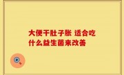 大便干肚子胀 适合吃什么益生菌来改善