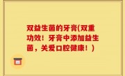 双益生菌的牙膏(双重功效！牙膏中添加益生菌，关爱口腔健康！)