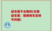 益生菌不含糖的(无糖益生菌：健康微生态调节利器)