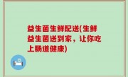 益生菌生鲜配送(生鲜益生菌送到家，让你吃上肠道健康)