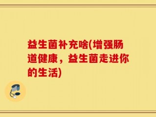 益生菌补充啥(增强肠道健康，益生菌走进你的生活)