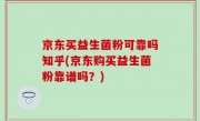 京东买益生菌粉可靠吗知乎(京东购买益生菌粉靠谱吗？)