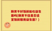 肠胃不好饭前能吃益生菌吗(肠胃不佳是否适宜饭前服用益生菌？)