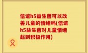 信谊h5益生菌可以改善儿童的情绪吗(信谊h5益生菌对儿童情绪起到积极作用)
