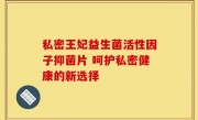 私密王妃益生菌活性因子抑菌片 呵护私密健康的新选择