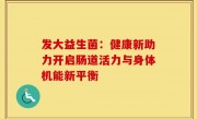 发大益生菌：健康新助力开启肠道活力与身体机能新平衡