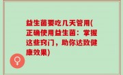 益生菌要吃几天管用(正确使用益生菌：掌握这些窍门，助你达致健康效果)