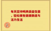 每天坚持喝两袋益生菌，轻松拥有健康肠道与活力生活