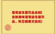 葡萄益生菌饮品自制(自制美味葡萄益生菌饮品，助您健康又愉悦)