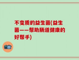 不变质的益生菌(益生菌——帮助肠道健康的好帮手)