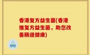 香港复方益生菌(香港推复方益生菌，助您改善肠道健康)