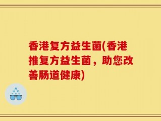 香港复方益生菌(香港推复方益生菌，助您改善肠道健康)