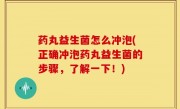 药丸益生菌怎么冲泡(正确冲泡药丸益生菌的步骤，了解一下！)
