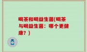 喝茶和喝益生菌(喝茶与喝益生菌：哪个更健康？)