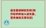 益生菌调制驼乳粉(制作驼奶粉加入益生菌，营养美味又受欢迎)