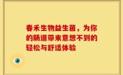 春禾生物益生菌，为你的肠道带来意想不到的轻松与舒适体验
