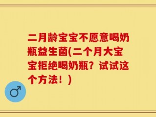 二月龄宝宝不愿意喝奶瓶益生菌(二个月大宝宝拒绝喝奶瓶？试试这个方法！)