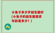 小兔子多少岁益生菌好(小兔子的益生菌需求年龄是多少？)