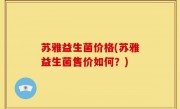 苏雅益生菌价格(苏雅益生菌售价如何？)
