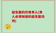 益生菌的作用男人(男人必须知道的益生菌功效)