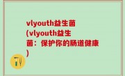 vlyouth益生菌(vlyouth益生菌：保护你的肠道健康)