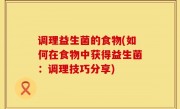 调理益生菌的食物(如何在食物中获得益生菌：调理技巧分享)