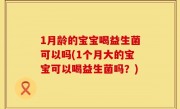 1月龄的宝宝喝益生菌可以吗(1个月大的宝宝可以喝益生菌吗？)