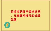 给宝宝的肚子添点欢乐：儿童医院推荐的佳益生菌