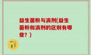 益生菌粉与滴剂(益生菌粉和滴剂的区别有哪些？)